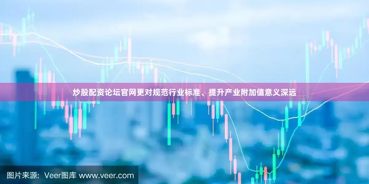 炒股配资论坛官网更对规范行业标准、提升产业附加值意义深远