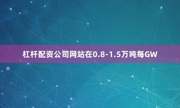 杠杆配资公司网站在0.8-1.5万吨每GW