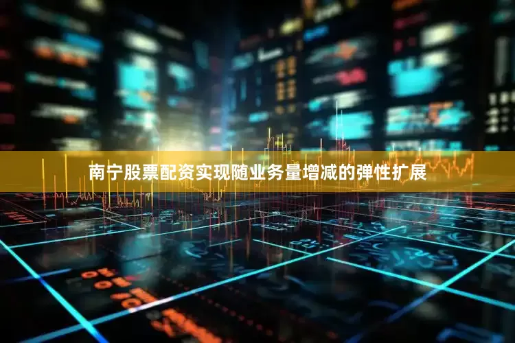 南宁股票配资实现随业务量增减的弹性扩展
