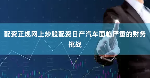 配资正规网上炒股配资日产汽车面临严重的财务挑战