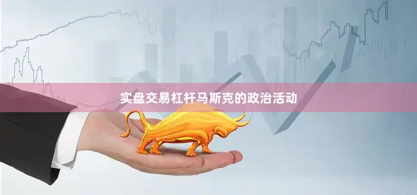 实盘交易杠杆　　马斯克的政治活动