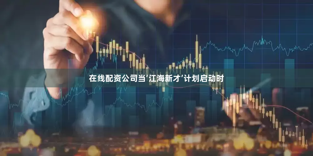 在线配资公司当‘江海新才’计划启动时