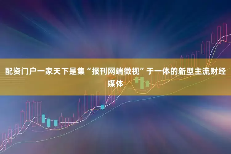 配资门户一家天下是集“报刊网端微视”于一体的新型主流财经媒体
