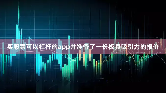 买股票可以杠杆的app并准备了一份极具吸引力的报价