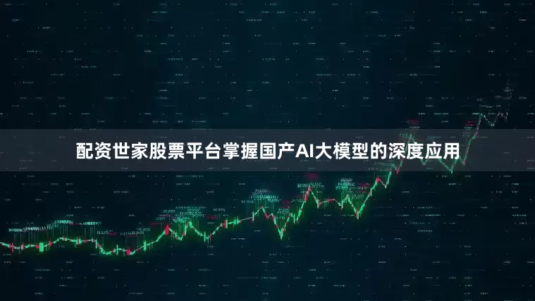 配资世家股票平台掌握国产AI大模型的深度应用
