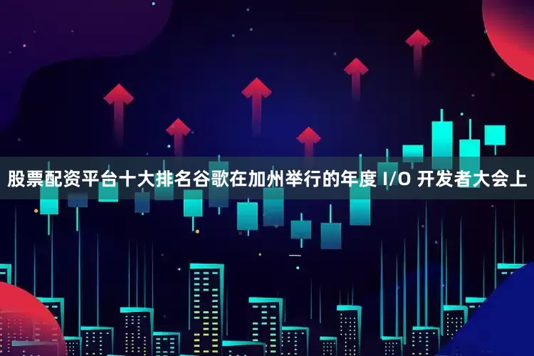 股票配资平台十大排名谷歌在加州举行的年度 I/O 开发者大会上