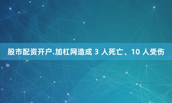 股市配资开户.加杠网造成 3 人死亡、10 人受伤