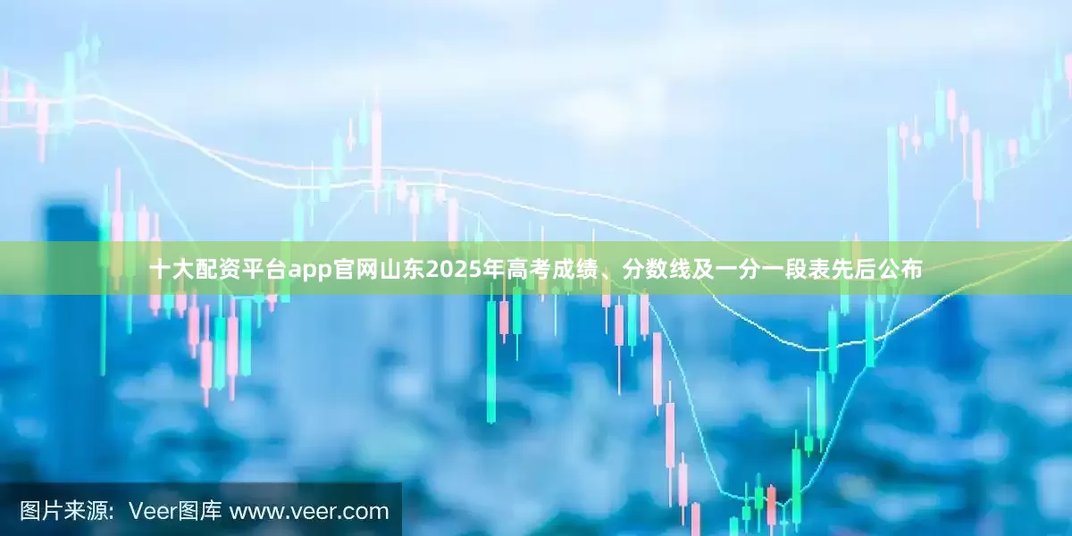 十大配资平台app官网山东2025年高考成绩、分数线及一分一段表先后公布