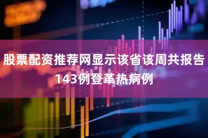 股票配资推荐网显示该省该周共报告143例登革热病例