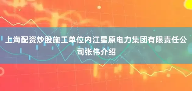 上海配资炒股施工单位内江星原电力集团有限责任公司张伟介绍