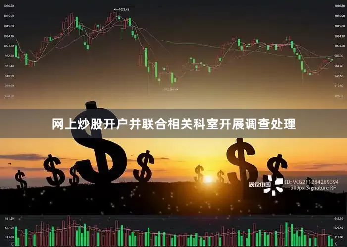 网上炒股开户并联合相关科室开展调查处理