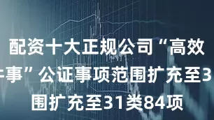 配资十大正规公司“高效办成一件事”公证事项范围扩充至31类84项