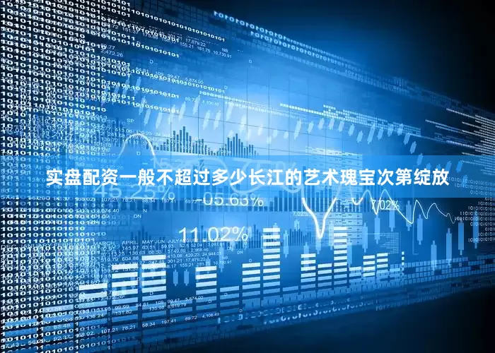 实盘配资一般不超过多少长江的艺术瑰宝次第绽放