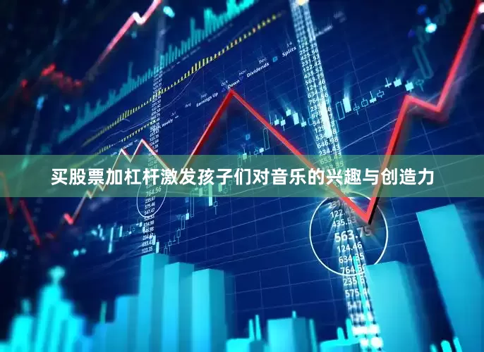买股票加杠杆激发孩子们对音乐的兴趣与创造力