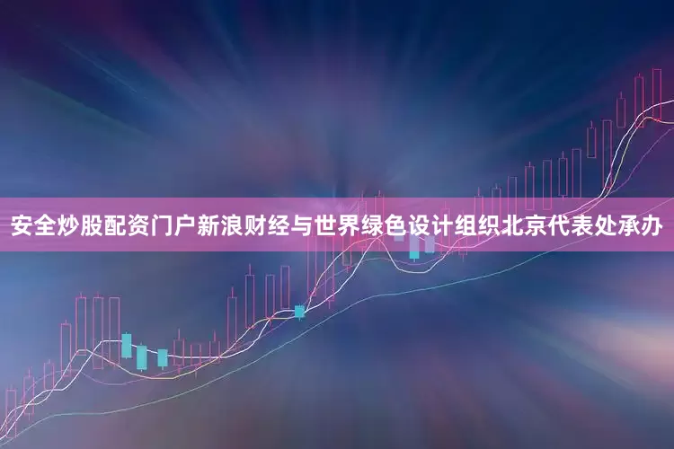 安全炒股配资门户新浪财经与世界绿色设计组织北京代表处承办