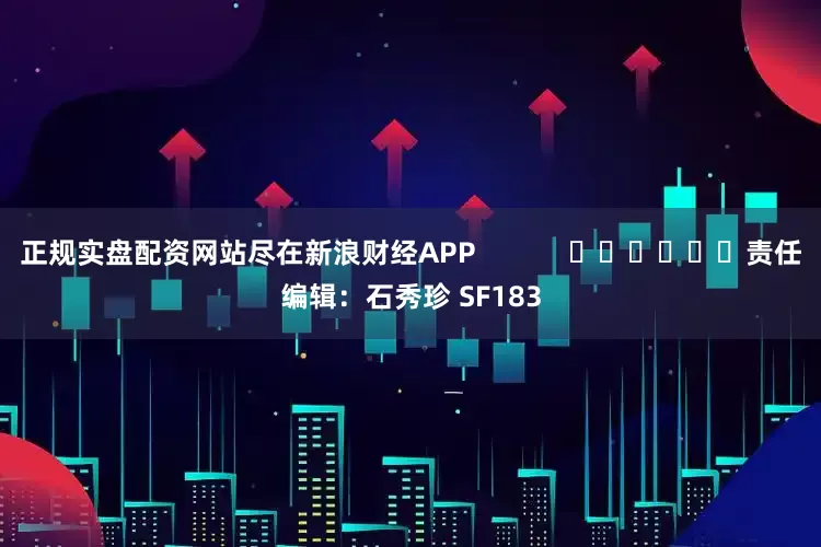 正规实盘配资网站尽在新浪财经APP            						责任编辑：石秀珍 SF183